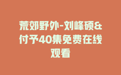 荒郊野外-刘峰硕&付予40集免费在线观看