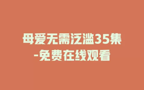 母爱无需泛滥35集-免费在线观看