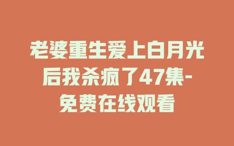 老婆重生爱上白月光后我杀疯了47集-免费在线观看