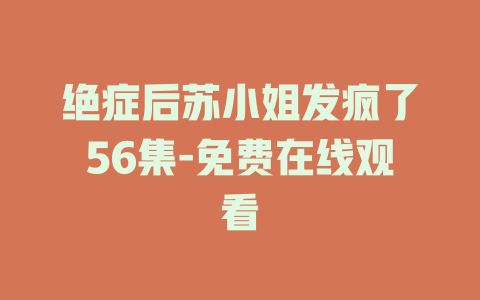 绝症后苏小姐发疯了56集-免费在线观看