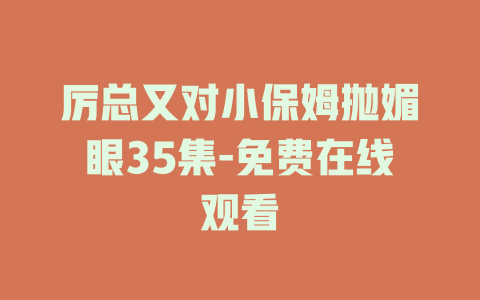 厉总又对小保姆抛媚眼35集-免费在线观看