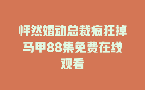 怦然婚动总裁疯狂掉马甲88集免费在线观看