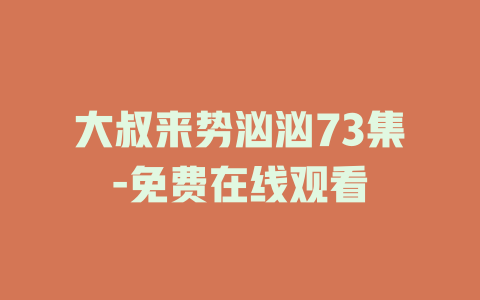 大叔来势汹汹73集-免费在线观看