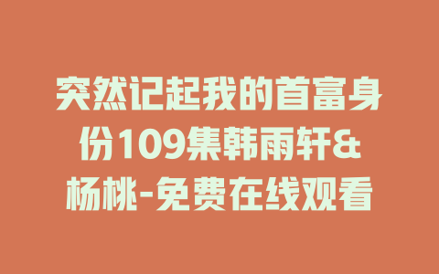突然记起我的首富身份109集韩雨轩&杨桃-免费在线观看