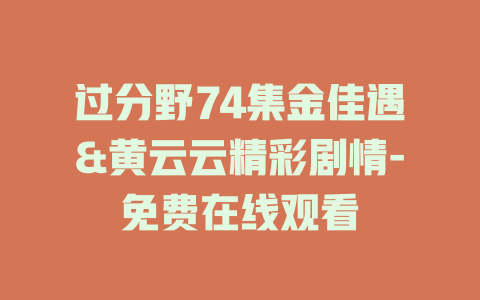 过分野74集金佳遇&黄云云精彩剧情-免费在线观看