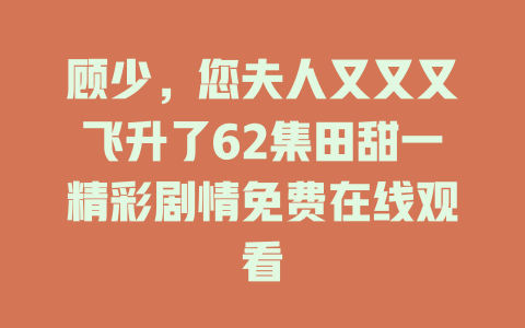 顾少，您夫人又又又飞升了62集田甜一精彩剧情免费在线观看