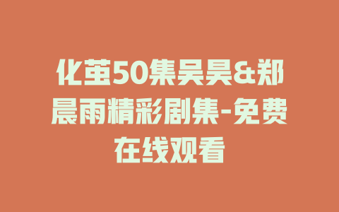 化茧50集吴昊&郑晨雨精彩剧集-免费在线观看