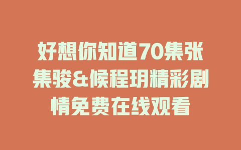 好想你知道70集张集骏&候程玥精彩剧情免费在线观看