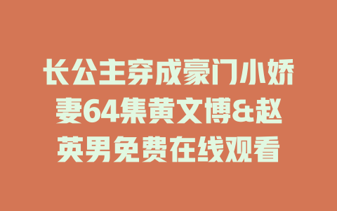 长公主穿成豪门小娇妻64集黄文博&赵英男免费在线观看