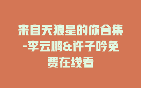 来自天狼星的你合集-李云鹏&许子吟免费在线看