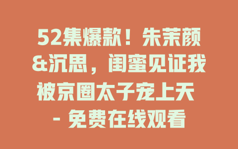 52集爆款！朱茉颜&沉思，闺蜜见证我被京圈太子宠上天 - 免费在线观看
