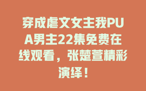 穿成虐文女主我PUA男主22集免费在线观看，张楚萱精彩演绎！