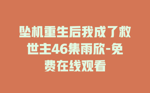 坠机重生后我成了救世主46集雨欣-免费在线观看
