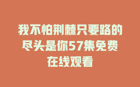 我不怕荆棘只要路的尽头是你57集免费在线观看
