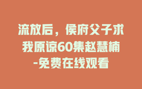 流放后，侯府父子求我原谅60集赵慧楠-免费在线观看
