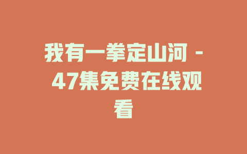 我有一拳定山河 - 47集免费在线观看