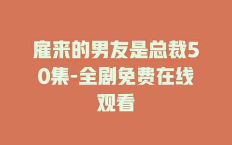 雇来的男友是总裁50集-全剧免费在线观看