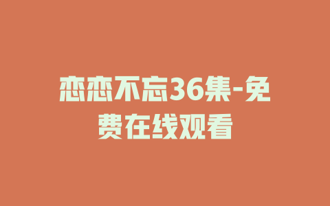 恋恋不忘36集-免费在线观看
