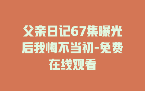 父亲日记67集曝光后我悔不当初-免费在线观看