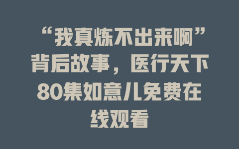 “我真炼不出来啊”背后故事，医行天下80集如意儿免费在线观看