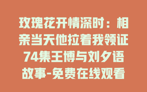 玫瑰花开情深时：相亲当天他拉着我领证74集王博与刘夕语故事-免费在线观看