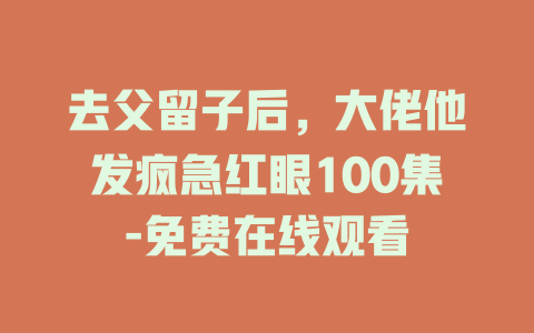 去父留子后，大佬他发疯急红眼100集-免费在线观看