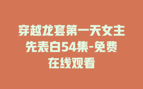 穿越龙套第一天女主先表白54集-免费在线观看