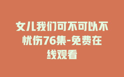 女儿我们可不可以不忧伤76集-免费在线观看