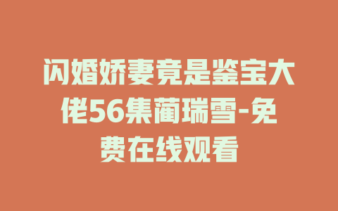 闪婚娇妻竟是鉴宝大佬56集蔺瑞雪-免费在线观看