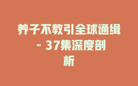 养子不教引全球通缉 - 37集深度剖析