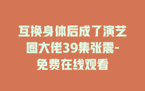 互换身体后成了演艺圈大佬39集张震-免费在线观看