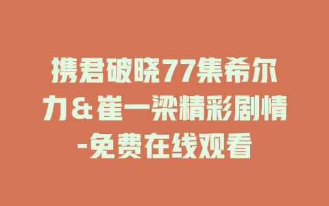 携君破晓77集希尔力＆崔一梁精彩剧情-免费在线观看