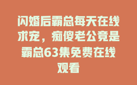 闪婚后霸总每天在线求宠，痴傻老公竟是霸总63集免费在线观看
