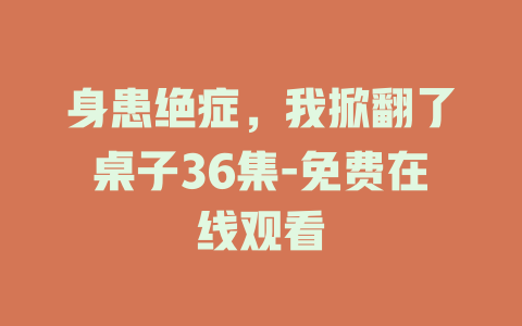 身患绝症，我掀翻了桌子36集-免费在线观看