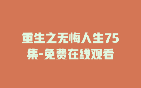 重生之无悔人生75集-免费在线观看