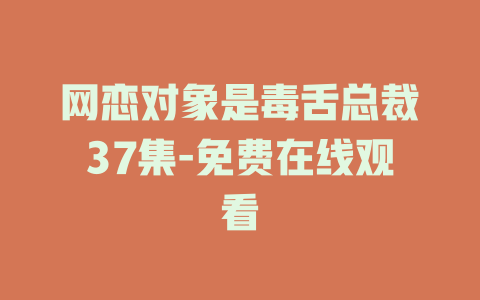 网恋对象是毒舌总裁37集-免费在线观看