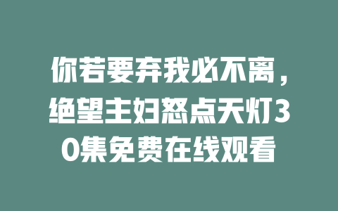 你若要弃我必不离，绝望主妇怒点天灯30集免费在线观看