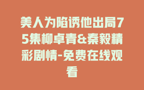美人为陷诱他出局75集柳卓青&秦毅精彩剧情-免费在线观看