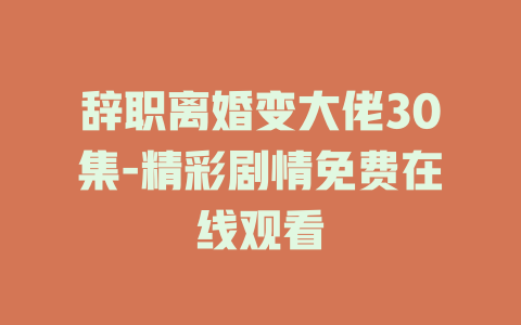 辞职离婚变大佬30集-精彩剧情免费在线观看
