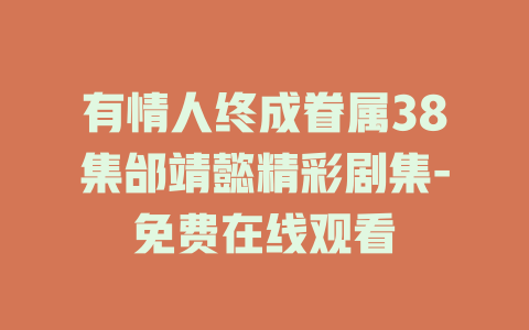 有情人终成眷属38集邰靖懿精彩剧集-免费在线观看