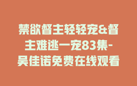 禁欲督主轻轻宠&督主难逃一宠83集-吴佳诺免费在线观看