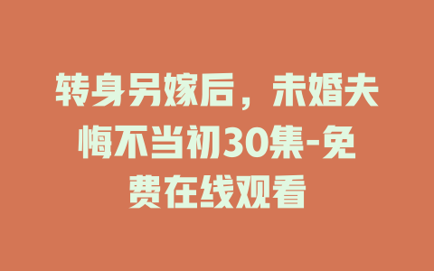 转身另嫁后，未婚夫悔不当初30集-免费在线观看