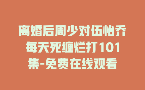 离婚后周少对伍怡乔每天死缠烂打101集-免费在线观看