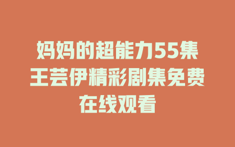 妈妈的超能力55集王芸伊精彩剧集免费在线观看