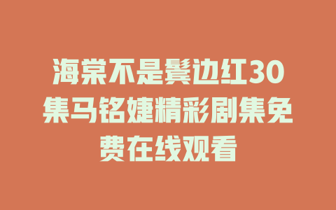 海棠不是鬓边红30集马铭婕精彩剧集免费在线观看