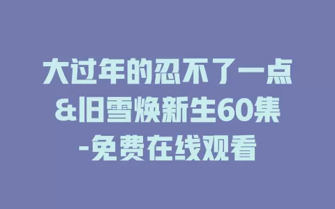 大过年的忍不了一点&旧雪焕新生60集-免费在线观看