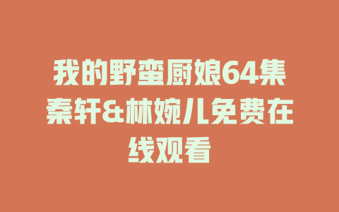 我的野蛮厨娘64集秦轩&林婉儿免费在线观看
