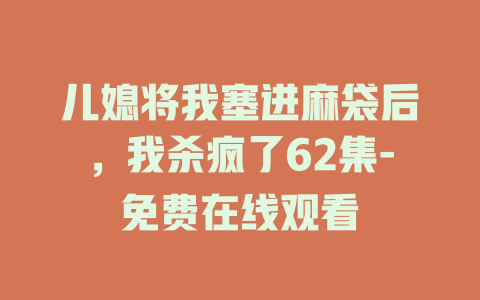儿媳将我塞进麻袋后，我杀疯了62集-免费在线观看