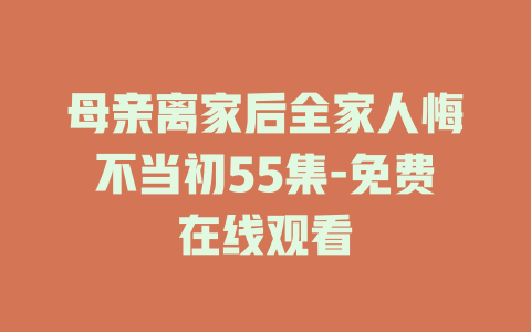 母亲离家后全家人悔不当初55集-免费在线观看
