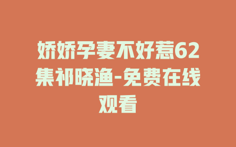 娇娇孕妻不好惹62集祁晓渔-免费在线观看